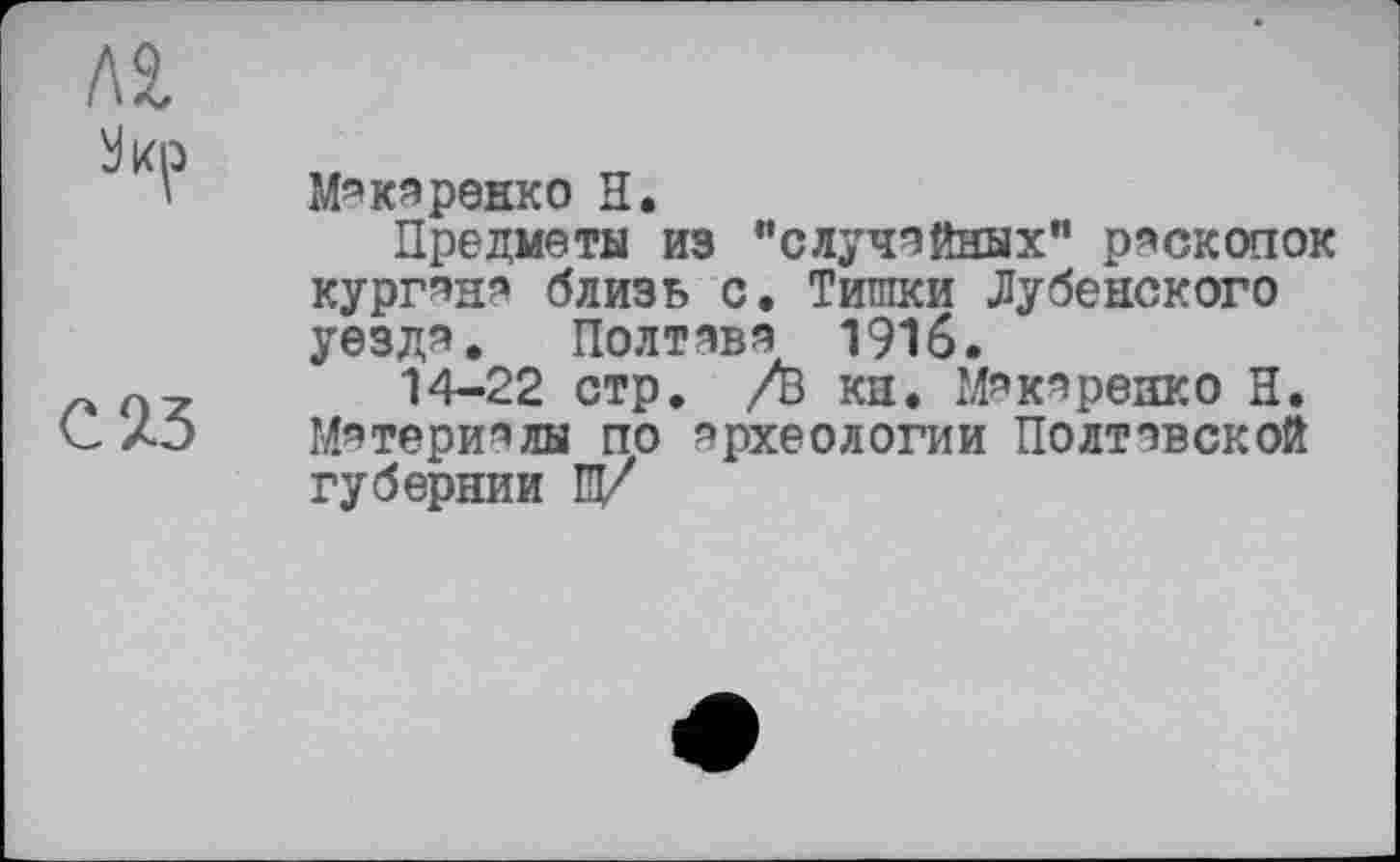 ﻿лг
С 23
Макаренко Н.
Предметы из "случайных" раскопок кургана близь с. Тишки Дубенского уездя, Полтава 1916.
14-22 стр. /В кн. Макяреяко Н. Материалы по археологии Полтавской губернии Щ/